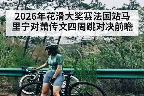 2026年花滑大奖赛法国站马里宁对萧传文四周跳对决前瞻