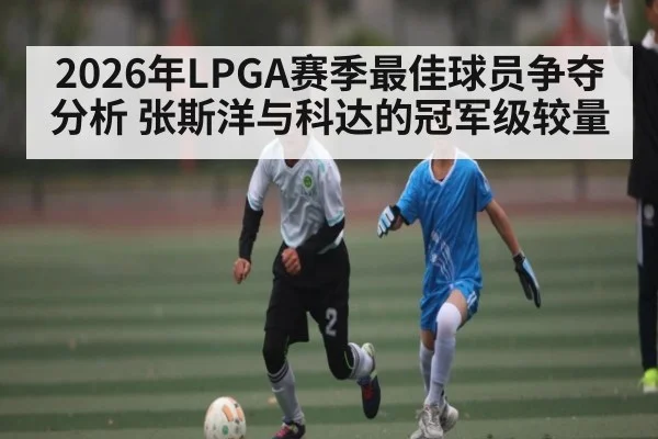 2026年LPGA赛季最佳球员争夺分析 张斯洋与科达的冠军级较量