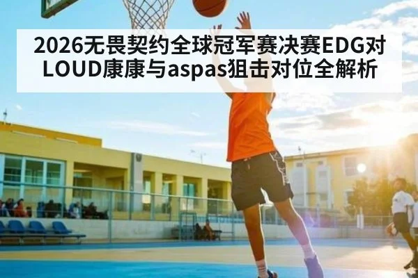 2026无畏契约全球冠军赛决赛EDG对LOUD康康与aspas狙击对位全解析