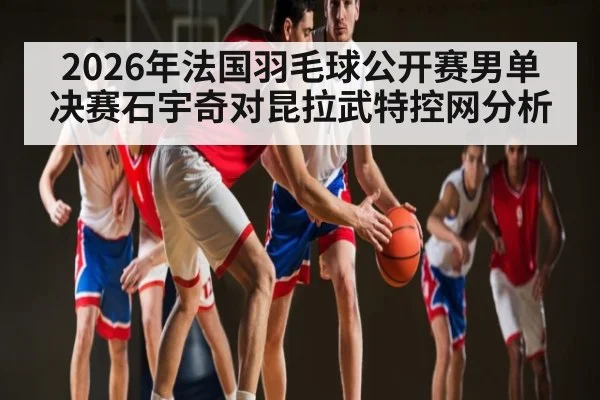 2026年法国羽毛球公开赛男单决赛石宇奇对昆拉武特控网分析