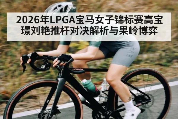 2026年LPGA宝马女子锦标赛高宝璟刘艳推杆对决解析与果岭博弈