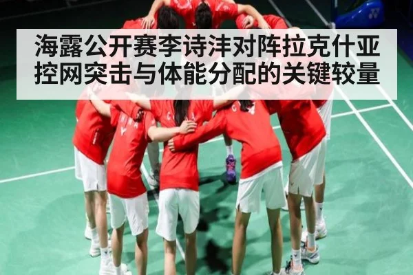 海露公开赛李诗沣对阵拉克什亚控网突击与体能分配的关键较量